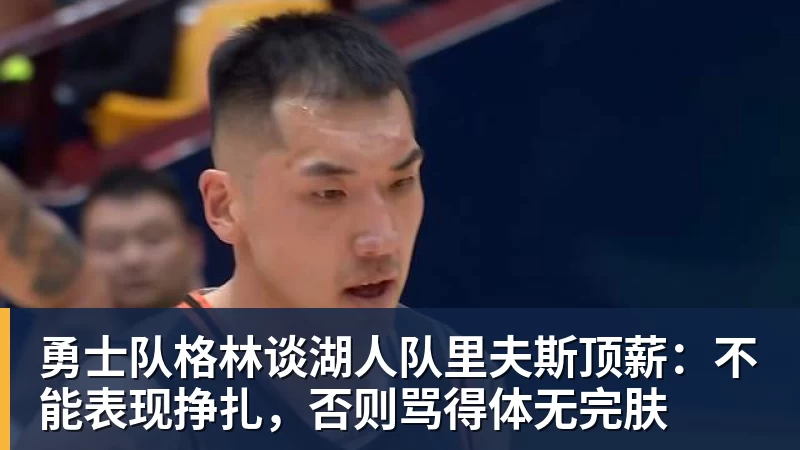 MK体育勇士队格林谈湖人队里夫斯顶薪:不能表现挣扎,否则骂得体无完肤