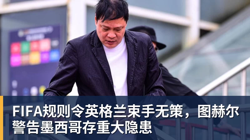 MK体育FIFA规则令英格兰束手无策，图赫尔警告墨西哥存重大隐患