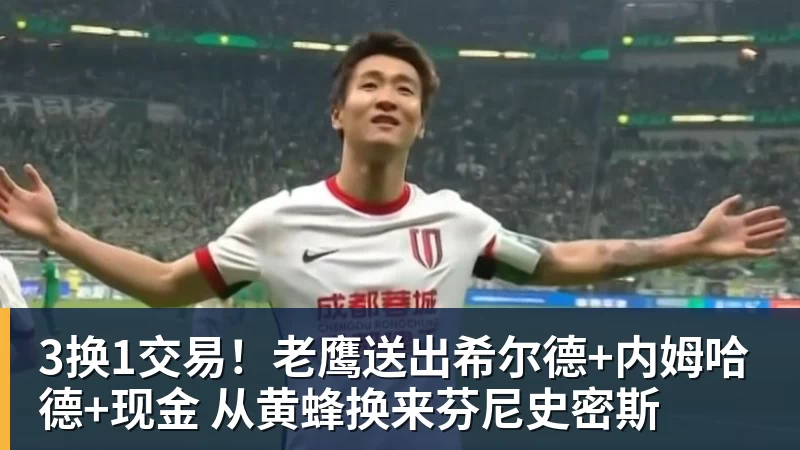 3换1交易！老鹰送出希尔德+内姆哈德+现金 从黄蜂换来芬尼史密斯